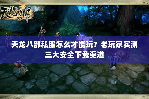 天龙八部私服怎么才能玩？老玩家实测三大安全下载渠道