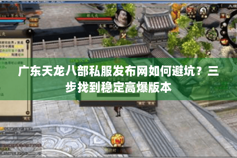 广东天龙八部私服发布网如何避坑？三步找到稳定高爆版本