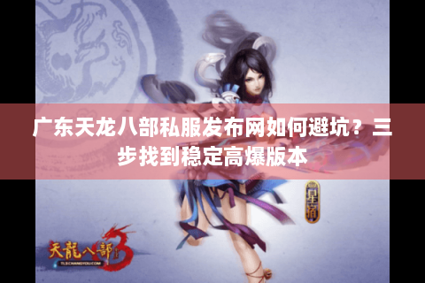 广东天龙八部私服发布网如何避坑？三步找到稳定高爆版本