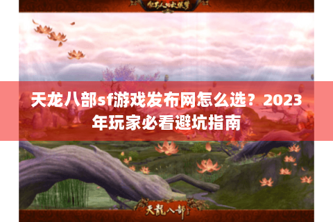 天龙八部sf游戏发布网怎么选？2023年玩家必看避坑指南