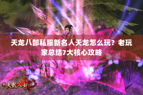 天龙八部私服新名人天龙怎么玩？老玩家总结7大核心攻略