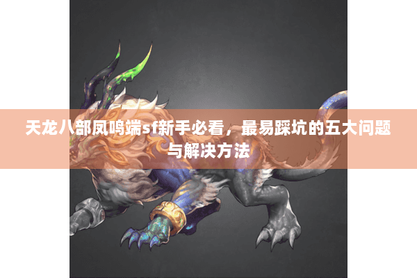 天龙八部凤鸣端sf新手必看，最易踩坑的五大问题与解决方法