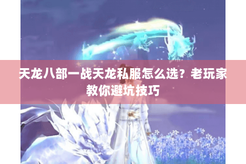 天龙八部一战天龙私服怎么选？老玩家教你避坑技巧