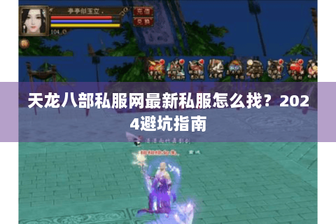 天龙八部私服网最新私服怎么找？2024避坑指南