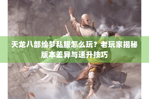 天龙八部绘梦私服怎么玩？老玩家揭秘版本差异与速升技巧