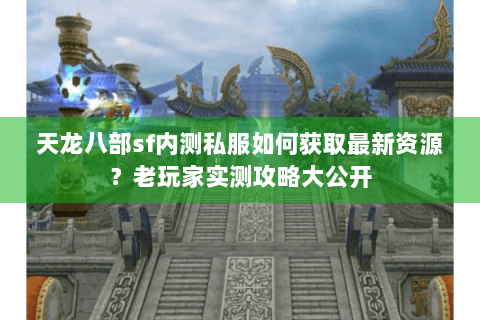 天龙八部sf内测私服如何获取最新资源？老玩家实测攻略大公开