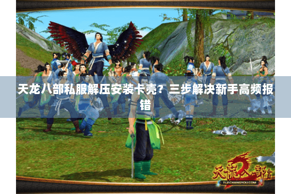 天龙八部私服解压安装卡壳？三步解决新手高频报错