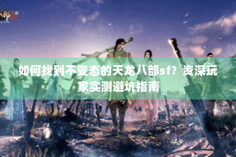 如何找到不变态的天龙八部sf？资深玩家实测避坑指南