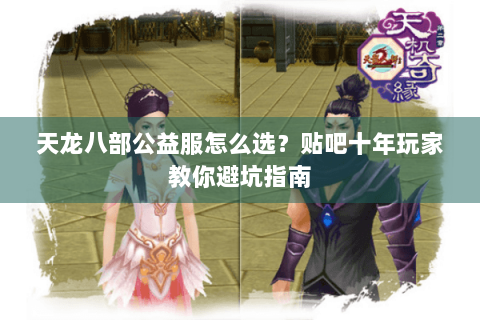 天龙八部公益服怎么选？贴吧十年玩家教你避坑指南