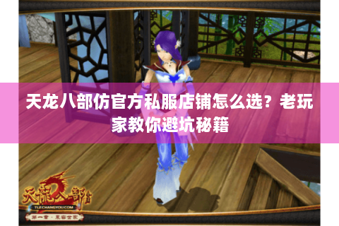 天龙八部仿官方私服店铺怎么选？老玩家教你避坑秘籍