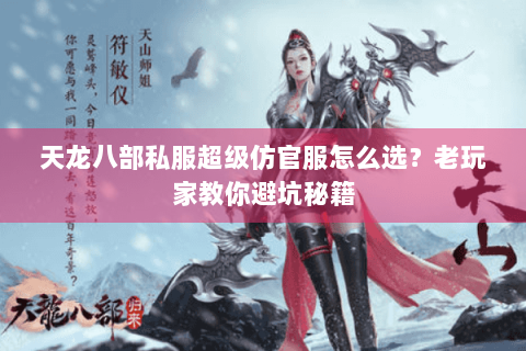 天龙八部私服超级仿官服怎么选？老玩家教你避坑秘籍