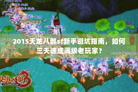 2015天龙八部sf新手避坑指南，如何三天速成满级老玩家？