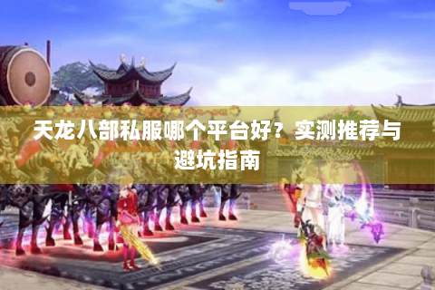天龙八部私服哪个平台好？实测推荐与避坑指南