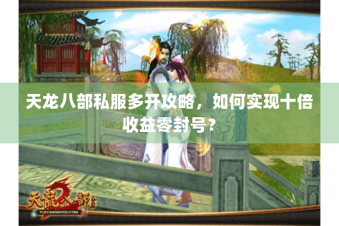 天龙八部私服多开攻略，如何实现十倍收益零封号？