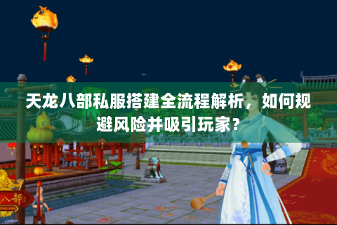天龙八部私服搭建全流程解析，如何规避风险并吸引玩家？