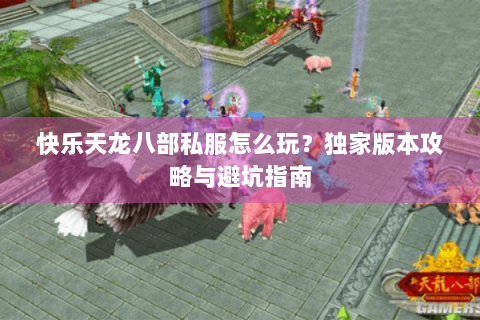 快乐天龙八部私服怎么玩？独家版本攻略与避坑指南