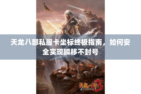 天龙八部私服卡坐标终极指南，如何安全实现瞬移不封号