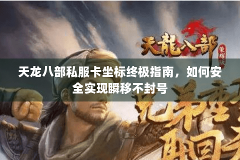 天龙八部私服卡坐标终极指南，如何安全实现瞬移不封号