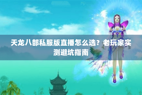 天龙八部私服版直播怎么选？老玩家实测避坑指南