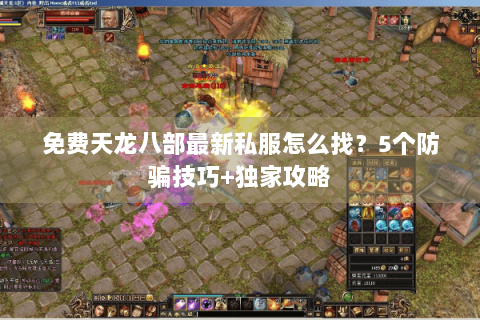 免费天龙八部最新私服怎么找？5个防骗技巧+独家攻略