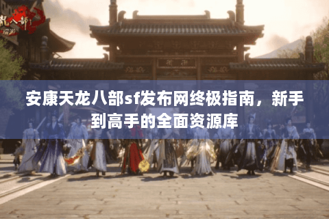 安康天龙八部sf发布网终极指南，新手到高手的全面资源库