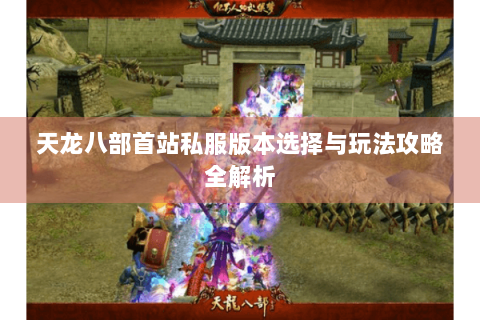 天龙八部首站私服版本选择与玩法攻略全解析