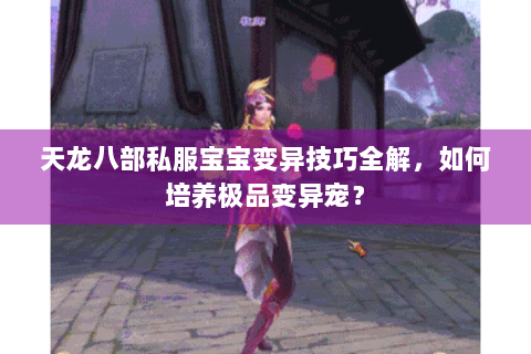 天龙八部私服宝宝变异技巧全解，如何培养极品变异宠？