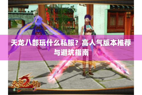 天龙八部玩什么私服？高人气版本推荐与避坑指南