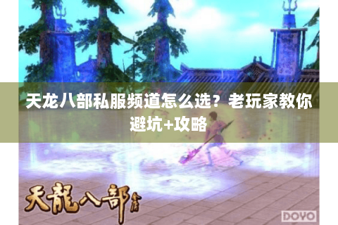 天龙八部私服频道怎么选？老玩家教你避坑+攻略