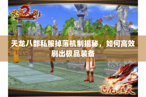 天龙八部私服掉落机制揭秘，如何高效刷出极品装备