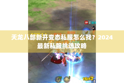 天龙八部新开变态私服怎么找？2024最新私服挑选攻略
