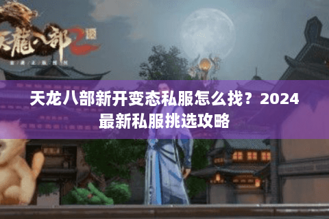 天龙八部新开变态私服怎么找？2024最新私服挑选攻略