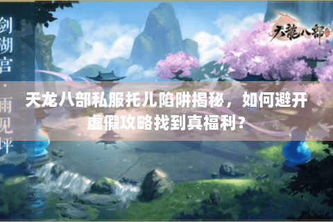 天龙八部私服托儿陷阱揭秘，如何避开虚假攻略找到真福利？