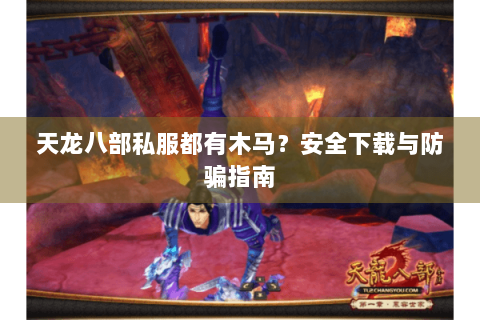 天龙八部私服都有木马？安全下载与防骗指南