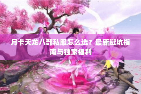 月卡天龙八部私服怎么选？最新避坑指南与独家福利