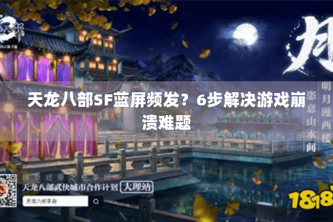 天龙八部SF蓝屏频发？6步解决游戏崩溃难题