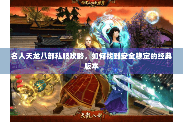 名人天龙八部私服攻略，如何找到安全稳定的经典版本