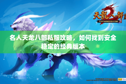 名人天龙八部私服攻略，如何找到安全稳定的经典版本