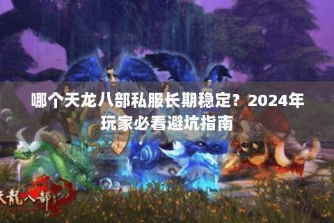 哪个天龙八部私服长期稳定？2024年玩家必看避坑指南
