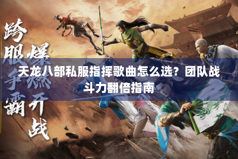 天龙八部私服指挥歌曲怎么选？团队战斗力翻倍指南