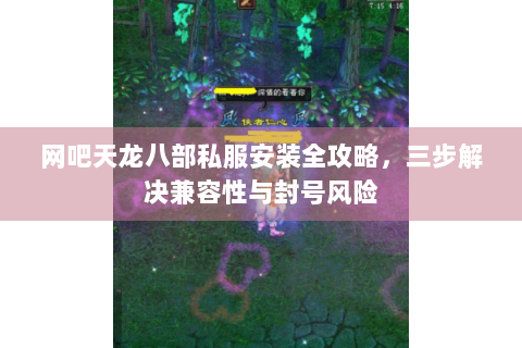 网吧天龙八部私服安装全攻略，三步解决兼容性与封号风险