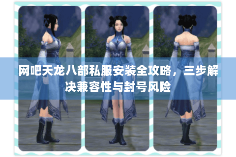 网吧天龙八部私服安装全攻略，三步解决兼容性与封号风险