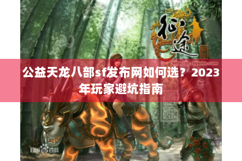 公益天龙八部sf发布网如何选？2023年玩家避坑指南