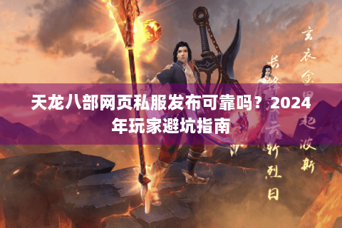 天龙八部网页私服发布可靠吗？2024年玩家避坑指南