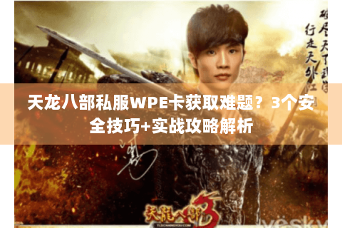 天龙八部私服WPE卡获取难题？3个安全技巧+实战攻略解析