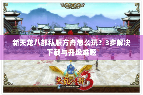 新天龙八部私服方舟怎么玩？3步解决下载与升级难题