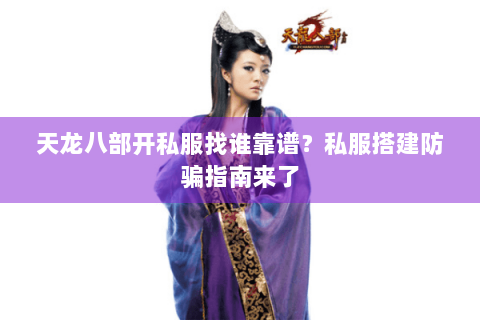 天龙八部开私服找谁靠谱？私服搭建防骗指南来了