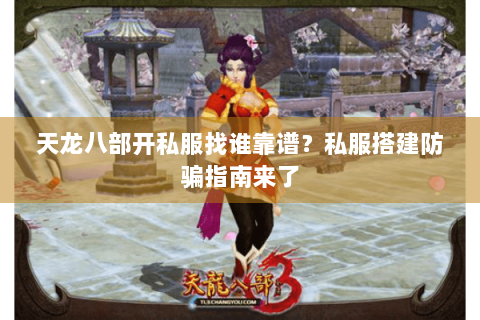 天龙八部开私服找谁靠谱？私服搭建防骗指南来了