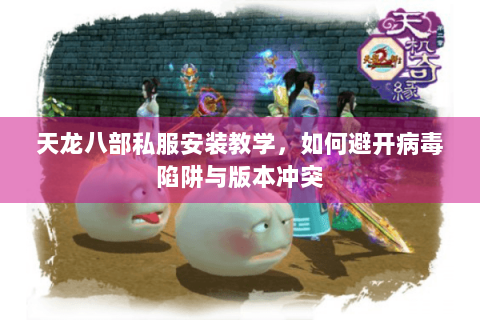 天龙八部私服安装教学，如何避开病毒陷阱与版本冲突