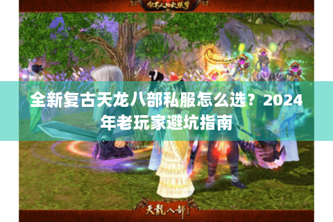 全新复古天龙八部私服怎么选？2024年老玩家避坑指南